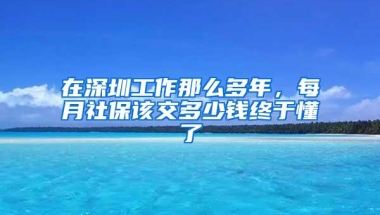 在深圳工作那么多年，每月社保该交多少钱终于懂了