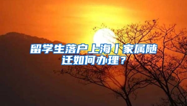 留学生落户上海丨家属随迁如何办理？