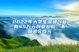 2022年大学生深圳创业有45万元创业补贴，不知道会吃亏