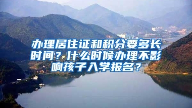 办理居住证和积分要多长时间？什么时候办理不影响孩子入学报名？