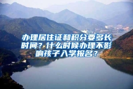 办理居住证和积分要多长时间？什么时候办理不影响孩子入学报名？