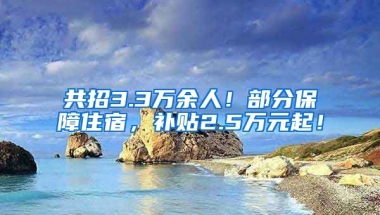 共招3.3万余人！部分保障住宿，补贴2.5万元起！