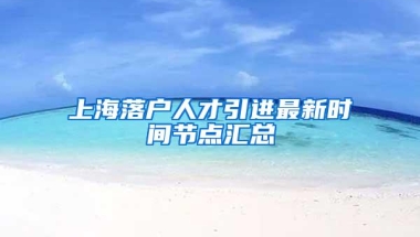 上海落户人才引进最新时间节点汇总