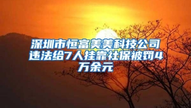 深圳市恒富美美科技公司违法给7人挂靠社保被罚4万余元