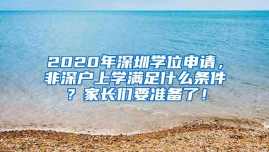 2020年深圳学位申请，非深户上学满足什么条件？家长们要准备了！