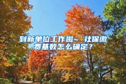 到新单位工作啦~ 社保缴费基数怎么确定？