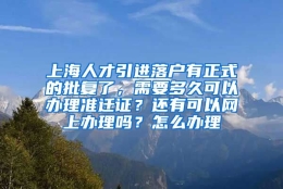 上海人才引进落户有正式的批复了，需要多久可以办理准迁证？还有可以网上办理吗？怎么办理