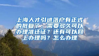 上海人才引进落户有正式的批复了，需要多久可以办理准迁证？还有可以网上办理吗？怎么办理