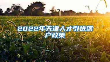 2022年天津人才引进落户政策