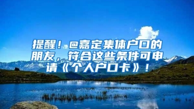 提醒！@嘉定集体户口的朋友，符合这些条件可申请《个人户口卡》！