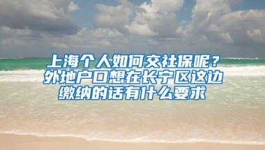 上海个人如何交社保呢？外地户口想在长宁区这边缴纳的话有什么要求