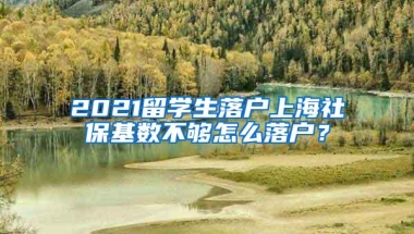 2021留学生落户上海社保基数不够怎么落户？