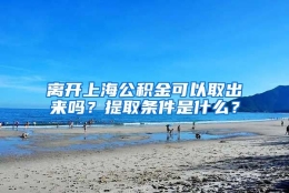 离开上海公积金可以取出来吗？提取条件是什么？