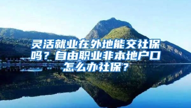 灵活就业在外地能交社保吗？自由职业非本地户口怎么办社保？