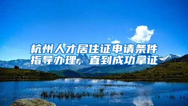 杭州人才居住证申请条件指导办理，直到成功拿证