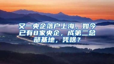 又一央企落户上海，如今已有8家央企，成第二总部基地，凭啥？