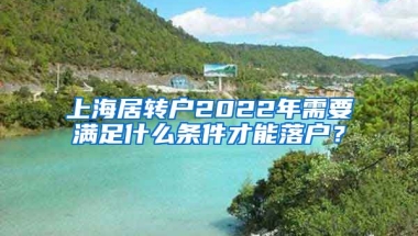 上海居转户2022年需要满足什么条件才能落户？