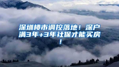 深圳楼市调控落地！深户满3年+3年社保才能买房！