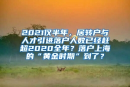 2021仅半年，居转户与人才引进落户人数已经赶超2020全年？落户上海的“黄金时期”到了？