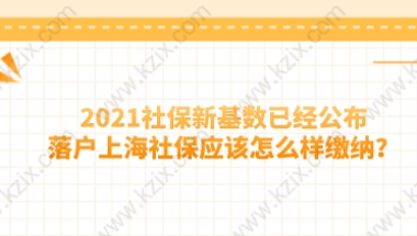 2021社保新基数已经公布,落户上海社保应该怎么样缴纳？