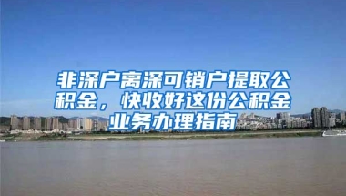 非深户离深可销户提取公积金，快收好这份公积金业务办理指南