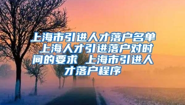 上海市引进人才落户名单 上海人才引进落户对时间的要求 上海市引进人才落户程序