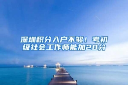 深圳积分入户不够！考初级社会工作师能加20分