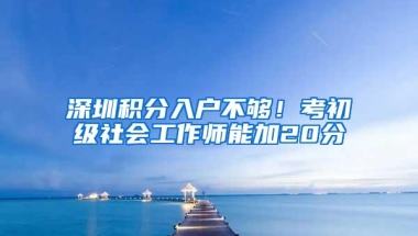 深圳积分入户不够！考初级社会工作师能加20分