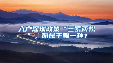 入户深圳政策“三紧两松”，你属于哪一种？