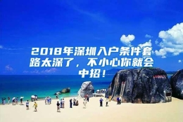 2018年深圳入户条件套路太深了，不小心你就会中招！