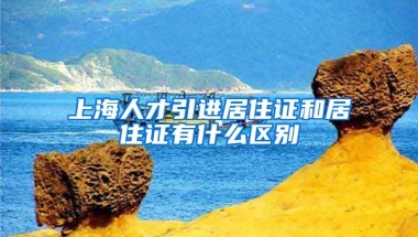 上海人才引进居住证和居住证有什么区别