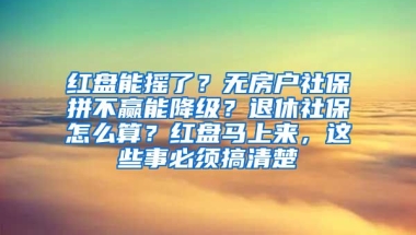 红盘能摇了？无房户社保拼不赢能降级？退休社保怎么算？红盘马上来，这些事必须搞清楚