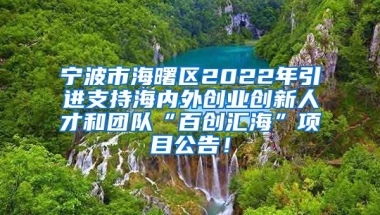 宁波市海曙区2022年引进支持海内外创业创新人才和团队“百创汇海”项目公告！