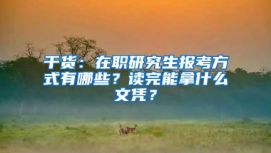 干货：在职研究生报考方式有哪些？读完能拿什么文凭？