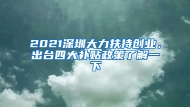 2021深圳大力扶持创业，出台四大补贴政策了解一下