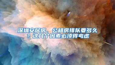 深圳安居房、公租房排队要多久？这几个因素必须得考虑