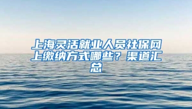 上海灵活就业人员社保网上缴纳方式哪些？渠道汇总