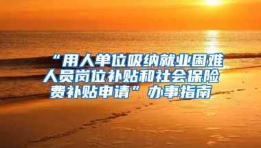 “用人单位吸纳就业困难人员岗位补贴和社会保险费补贴申请”办事指南