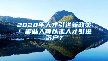 2020年人才引进新政策！哪些人可以走人才引进落户？