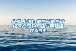 突发!上海自贸区新片区放松房产限购：由5年社保转为3年