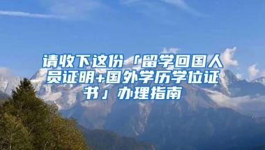 请收下这份「留学回国人员证明+国外学历学位证书」办理指南