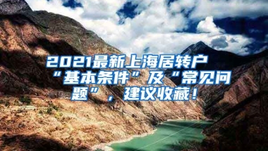 2021最新上海居转户“基本条件”及“常见问题”，建议收藏！