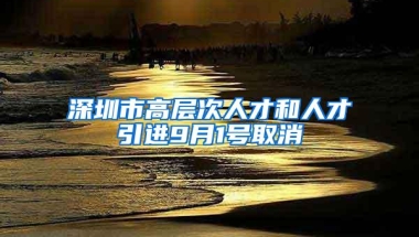 深圳市高层次人才和人才引进9月1号取消