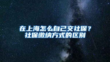 在上海怎么自己交社保？社保缴纳方式的区别