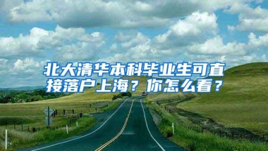 北大清华本科毕业生可直接落户上海？你怎么看？