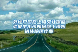 外地户口在上海交社保回老家生小孩如何回上海报销住院医疗费