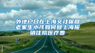 外地户口在上海交社保回老家生小孩如何回上海报销住院医疗费