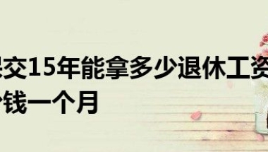 上海社保交15年能拿多少退休工资养老金可以领多少钱一个月