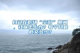 自己在职场“空窗”期间，社保怎么办？每个月最低交多少？