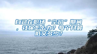 自己在职场“空窗”期间，社保怎么办？每个月最低交多少？